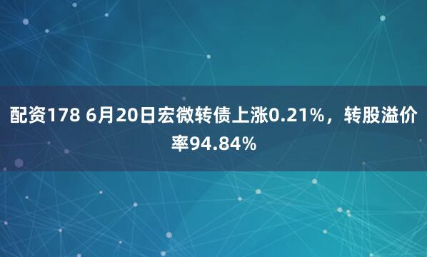 配资178 6月20日宏微转债上涨0.21%，转股溢价率94.84%
