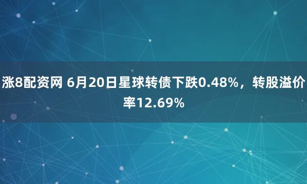 涨8配资网 6月20日星球转债下跌0.48%，转股溢价率12.69%