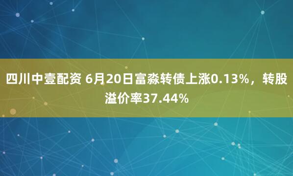 四川中壹配资 6月20日富淼转债上涨0.13%，转股溢价率37.44%