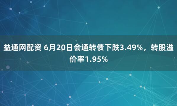 益通网配资 6月20日会通转债下跌3.49%，转股溢价率1.95%