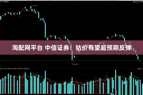 淘配网平台 中信证券：钴价有望超预期反弹