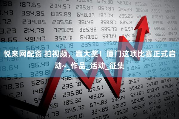 悦来网配资 拍视频，赢大奖！厦门这项比赛正式启动~_作品_活动_征集