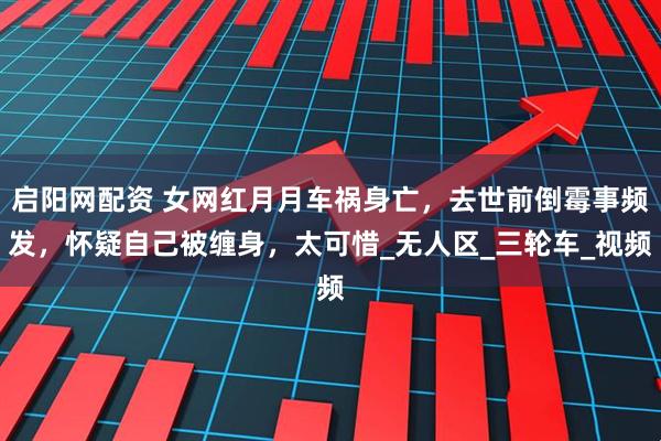 启阳网配资 女网红月月车祸身亡，去世前倒霉事频发，怀疑自己被缠身，太可惜_无人区_三轮车_视频