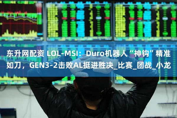 东升网配资 LOL-MSI：Duro机器人“神钩”精准如刀，GEN3-2击败AL挺进胜决_比赛_团战_小龙