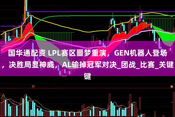 国华通配资 LPL赛区噩梦重演，GEN机器人登场，决胜局显神威，AL输掉冠军对决_团战_比赛_关键