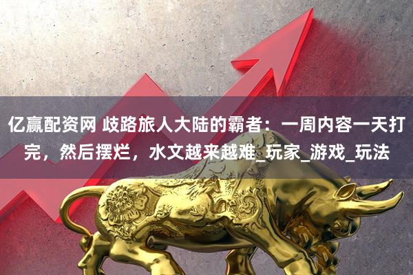亿赢配资网 歧路旅人大陆的霸者：一周内容一天打完，然后摆烂，水文越来越难_玩家_游戏_玩法