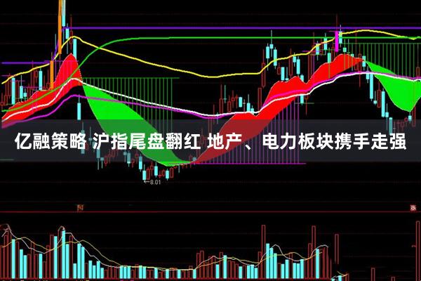 亿融策略 沪指尾盘翻红 地产、电力板块携手走强