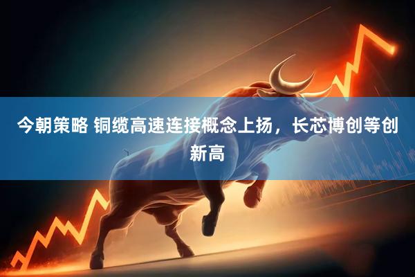 今朝策略 铜缆高速连接概念上扬，长芯博创等创新高