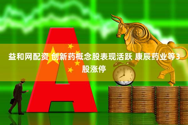 益和网配资 创新药概念股表现活跃 康辰药业等3股涨停