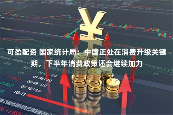 可盈配资 国家统计局：中国正处在消费升级关键期，下半年消费政策还会继续加力