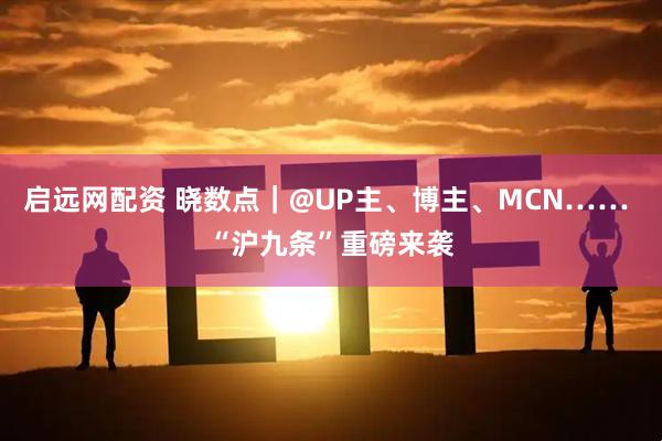 启远网配资 晓数点｜@UP主、博主、MCN…… “沪九条”重磅来袭