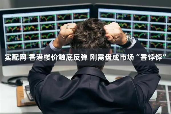 实配网 香港楼价触底反弹 刚需盘成市场“香饽饽”