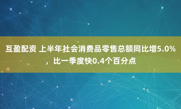 互盈配资 上半年社会消费品零售总额同比增5.0%，比一季度快0.4个百分点