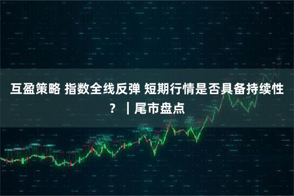 互盈策略 指数全线反弹 短期行情是否具备持续性？｜尾市盘点