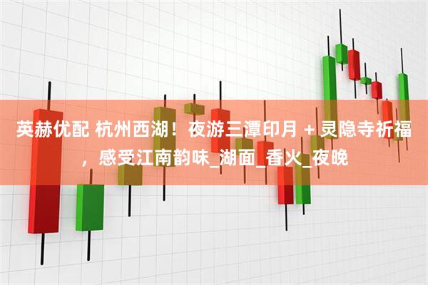 英赫优配 杭州西湖！夜游三潭印月 + 灵隐寺祈福，感受江南韵味_湖面_香火_夜晚