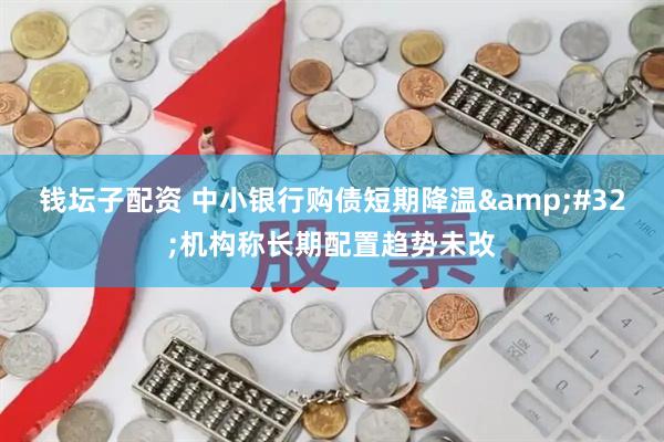 钱坛子配资 中小银行购债短期降温&#32;机构称长期配置趋势未改