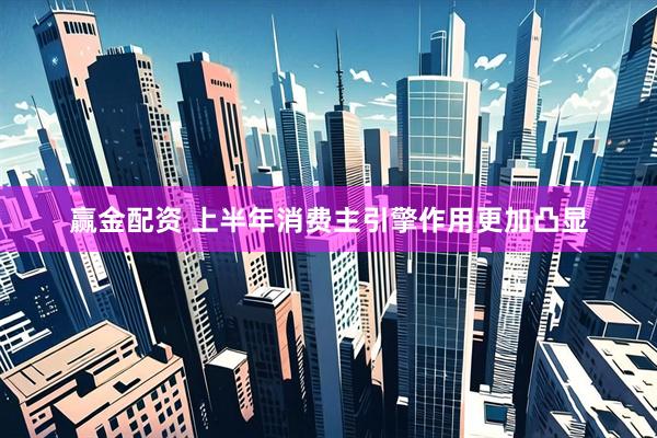 赢金配资 上半年消费主引擎作用更加凸显
