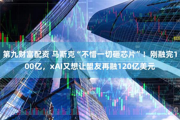 第九财富配资 马斯克“不惜一切砸芯片”！刚融完100亿，xAI又想让盟友再融120亿美元