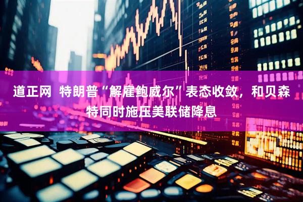道正网  特朗普“解雇鲍威尔”表态收敛，和贝森特同时施压美联储降息