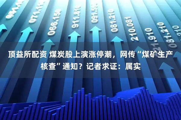 顶益所配资 煤炭股上演涨停潮，网传“煤矿生产核查”通知？记者求证：属实