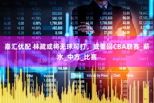 嘉汇优配 林葳或将无球可打，或重回CBA联赛_薪水_中方_比赛