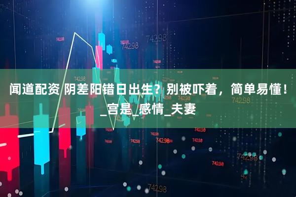 闻道配资 阴差阳错日出生？别被吓着，简单易懂！_宫是_感情_夫妻