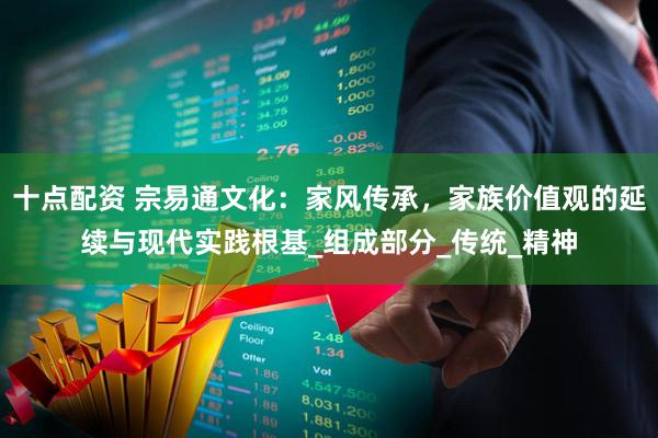 十点配资 宗易通文化：家风传承，家族价值观的延续与现代实践根基_组成部分_传统_精神