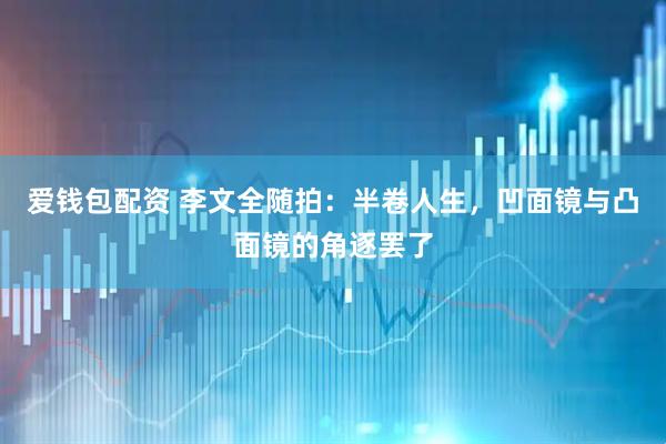 爱钱包配资 李文全随拍：半卷人生，凹面镜与凸面镜的角逐罢了