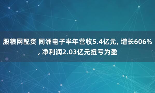 股粮网配资 同洲电子半年营收5.4亿元, 增长606%, 净利润2.03亿元扭亏为盈