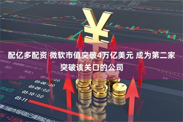 配亿多配资 微软市值突破4万亿美元 成为第二家突破该关口的公司