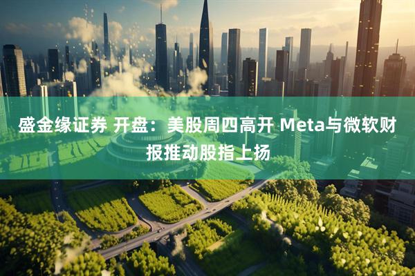 盛金缘证券 开盘：美股周四高开 Meta与微软财报推动股指上扬