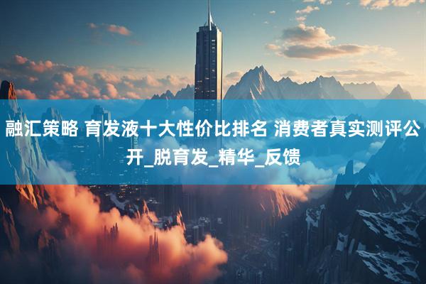 融汇策略 育发液十大性价比排名 消费者真实测评公开_脱育发_精华_反馈
