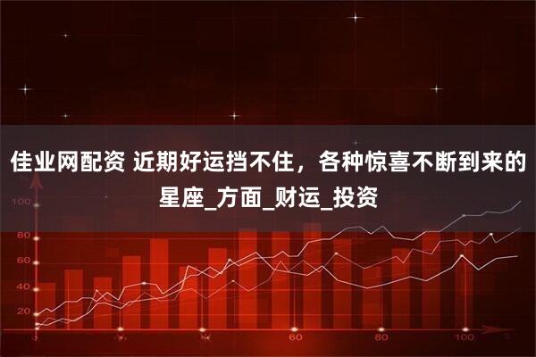 佳业网配资 近期好运挡不住，各种惊喜不断到来的星座_方面_财运_投资