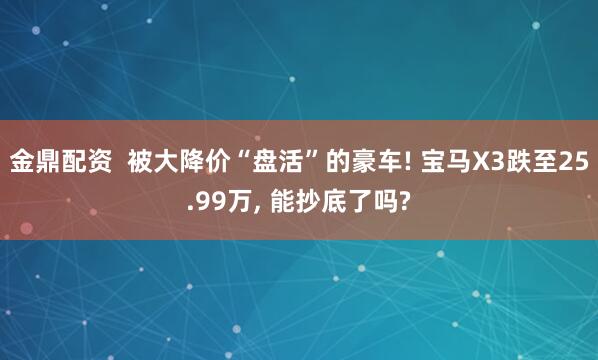 金鼎配资  被大降价“盘活”的豪车! 宝马X3跌至25.99万, 能抄底了吗?