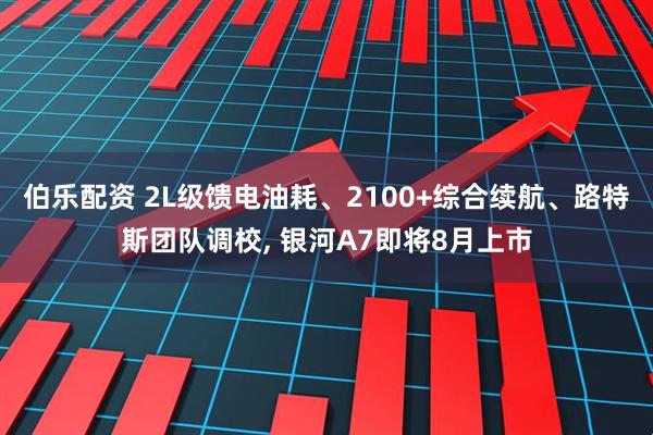 伯乐配资 2L级馈电油耗、2100+综合续航、路特斯团队调校, 银河A7即将8月上市