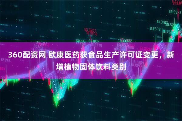 360配资网 欧康医药获食品生产许可证变更，新增植物固体饮料类别