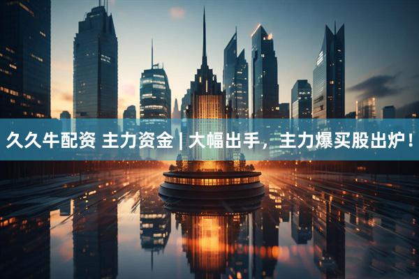 久久牛配资 主力资金 | 大幅出手，主力爆买股出炉！