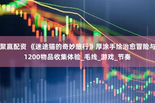 聚赢配资 《迷途猫的奇妙旅行》厚涂手绘治愈冒险与1200物品收集体验_毛线_游戏_节奏