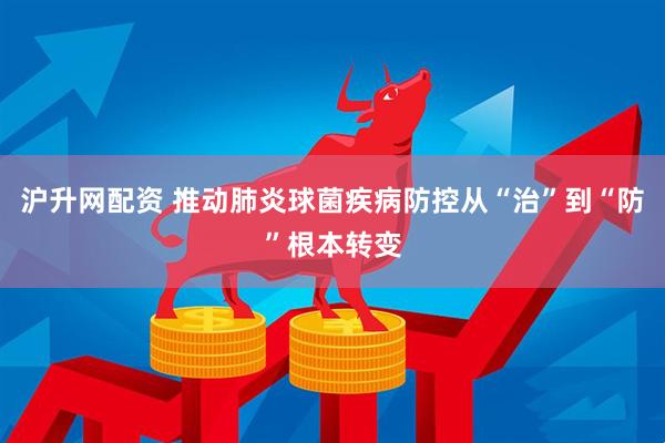 沪升网配资 推动肺炎球菌疾病防控从“治”到“防”根本转变