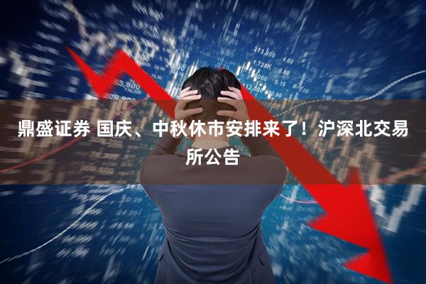 鼎盛证券 国庆、中秋休市安排来了！沪深北交易所公告