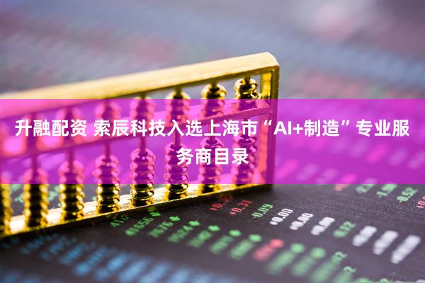 升融配资 索辰科技入选上海市“AI+制造”专业服务商目录