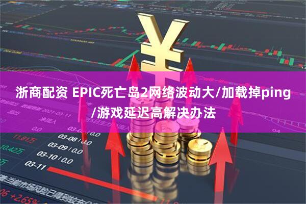 浙商配资 EPIC死亡岛2网络波动大/加载掉ping/游戏延迟高解决办法