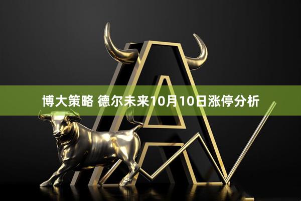 博大策略 德尔未来10月10日涨停分析