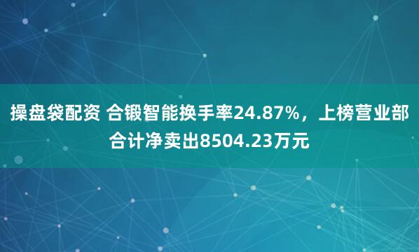 操盘袋配资 合锻智能换手率24.87%，上榜营业部合计净卖出8504.23万元