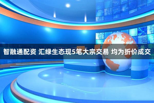智融通配资 汇绿生态现5笔大宗交易 均为折价成交