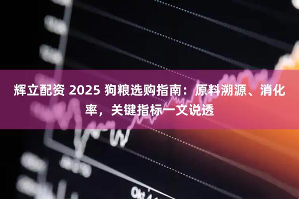 辉立配资 2025 狗粮选购指南：原料溯源、消化率，关键指标一文说透