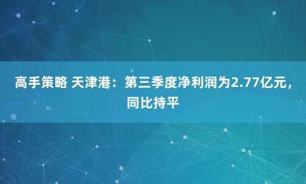 高手策略 天津港：第三季度净利润为2.77亿元，同比持平