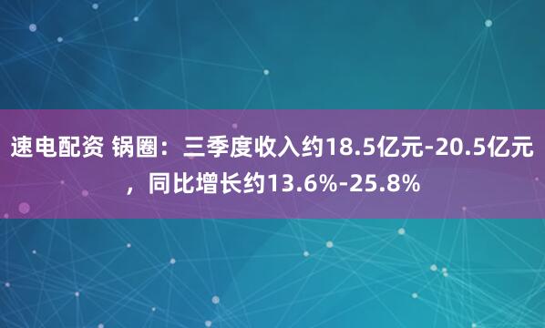 速电配资 锅圈：三季度收入约18.5亿元-20.5亿元，同比增长约13.6%-25.8%