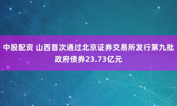 中股配资 山西首次通过北京证券交易所发行第九批政府债券23.73亿元