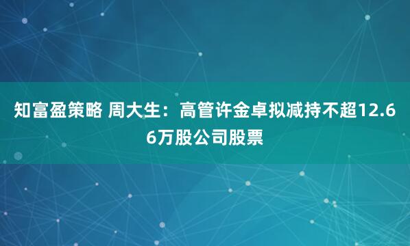 知富盈策略 周大生：高管许金卓拟减持不超12.66万股公司股票